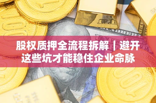 济南股权质押全流程拆解｜避开这些坑才能稳住企业命脉