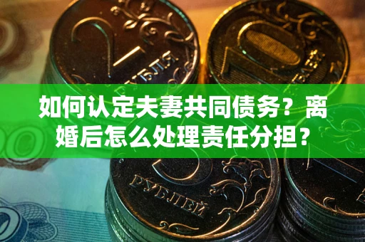 济南如何认定夫妻共同债务？离婚后怎么处理责任分担？