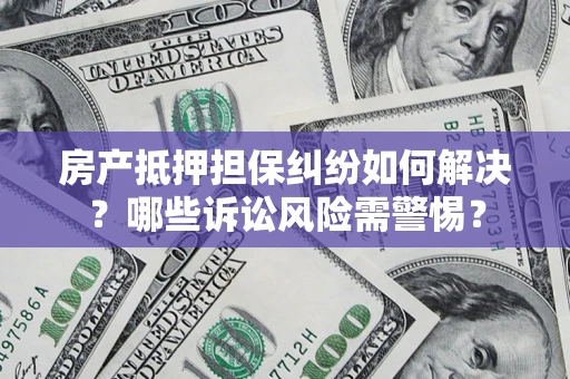 济南房产抵押担保纠纷如何解决？哪些诉讼风险需警惕？
