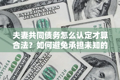 济南夫妻共同债务怎么认定才算合法？如何避免承担未知的债务风险？