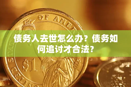 济南债务人去世怎么办？债务如何追讨才合法？