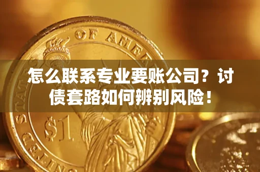 济南怎么联系专业要账公司？讨债套路如何辨别风险！