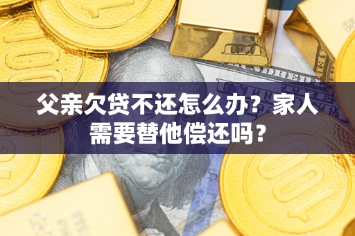 济南父亲欠贷不还怎么办？家人需要替他偿还吗？