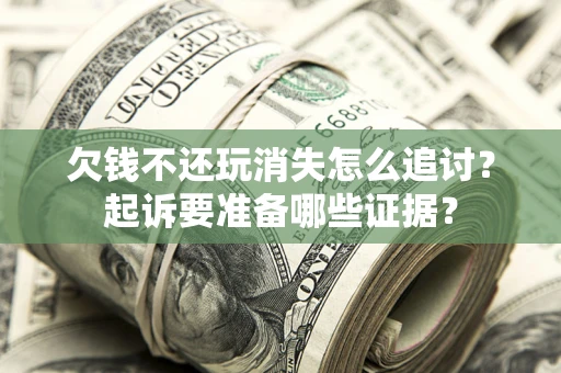 济南欠钱不还玩消失怎么追讨？起诉要准备哪些证据？