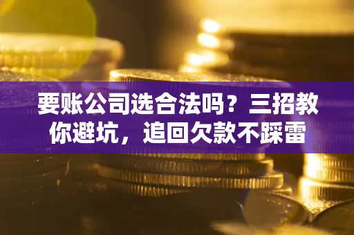 济南要账公司选合法吗？三招教你避坑，追回欠款不踩雷