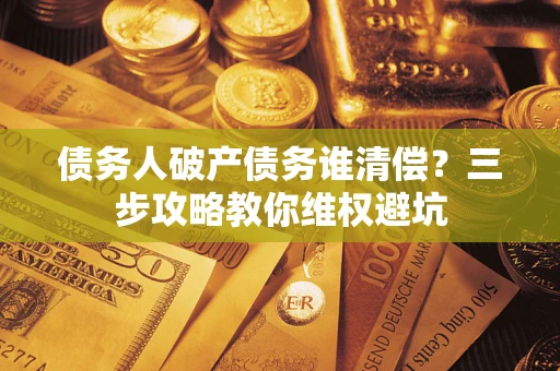 济南债务人破产债务谁清偿?三步攻略教你维权避坑 济南债务人破产债务谁清偿?三步攻略教你维权避坑