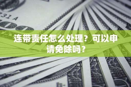 济南连带责任怎么处理？可以申请免除吗？