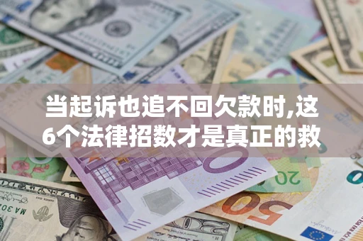 济南当起诉也追不回欠款时,这6个法律招数才是真正的救命稻草