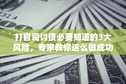 济南打官司讨债必要知道的3大风险，专家教你这么做成功率飙升