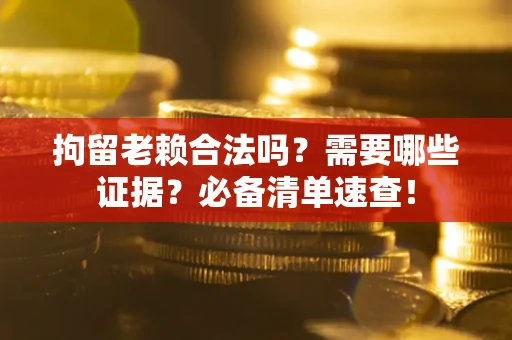 济南拘留老赖合法吗？需要哪些证据？必备清单速查！