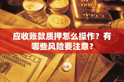 济南应收账款质押怎么操作？有哪些风险要注意？